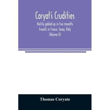Coryat's Crudities, hastily gobled up in five moneths travells in France, Savoy, Italy, Rhetia commonly called the Grisons country, Helvetia alias Swi