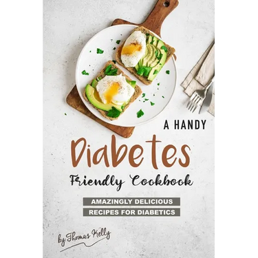 A Handy Diabetes Friendly Cookbook: Amazingly Delicious Recipes for Diabetics