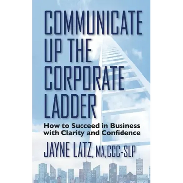 Communicate up the Corporate Ladder: How to Succeed in Business with Clarity and Confidence