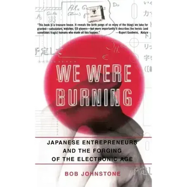 We Were Burning: Japanese Enterpreneurs and the Forging of the Electronic Age