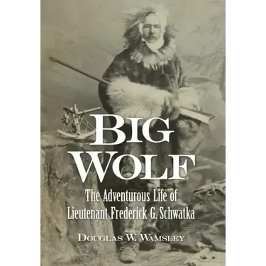 Big Wolf - The Adventurous Life of Lieutenant Frederick G. Schwatka