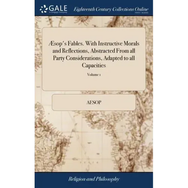 Æsop's Fables. With Instructive Morals and Reflections, Abstracted From all Party Considerations, Adapted to all Capacities: And Design'd to Promote R