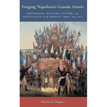 Forging Napoleon's Grande Armée: Motivation, Military Culture, and Masculinity in the French Army, 1800-1808