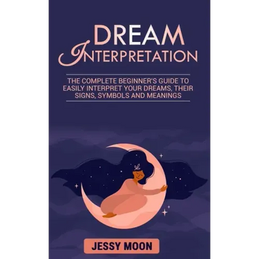 Dream Interpretation: The complete beginner's guide to easily interpret your dreams, their signs, symbols and meanings