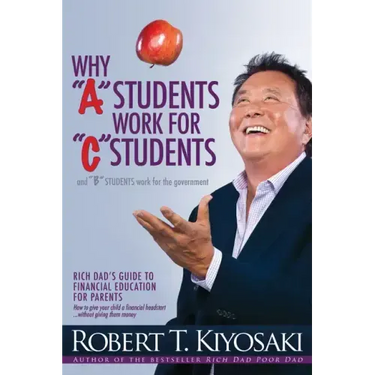 Why a Students Work for C Students and Why B Students Work for the Government: Rich Dad's Guide to Financial Education for Parents