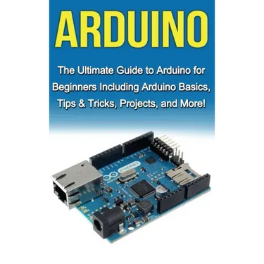 Arduino: The Ultimate Guide to Arduino for Beginners Including Arduino Basics, Tips & Tricks, Projects, and More!