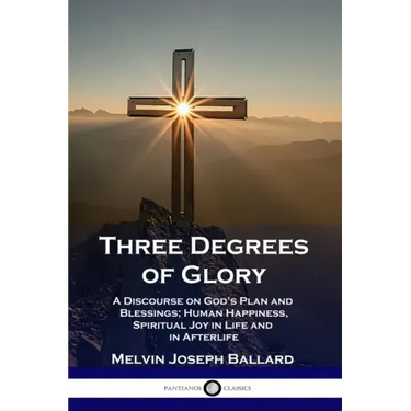 Three Degrees of Glory: A Discourse on God's Plan and Blessings; Human Happiness and Spiritual Joy in Life and in Afterlife