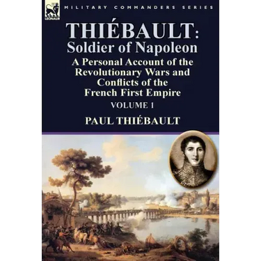 Thiébault: Soldier of Napoleon: Volume 1-a Personal Account of the Revolutionary Wars and Conflicts of the French First Empire
