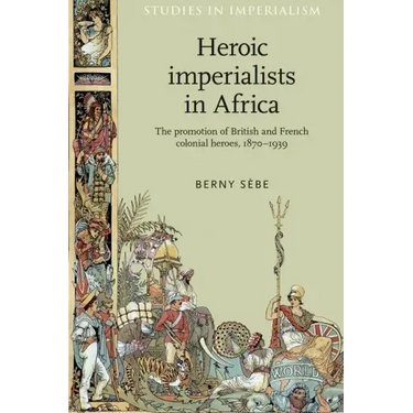 Heroic Imperialists in Africa: The Promotion of British and French Colonial Heroes, 1870-1939