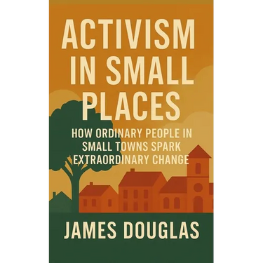 Activism in Small Places: How Ordinary People in Small Towns Spark Extraordinary Change