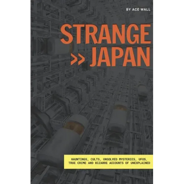 Strange Japan: Hauntings, cults, unsolved mysteries, UFOs, true crime and bizarre accounts of unexplained