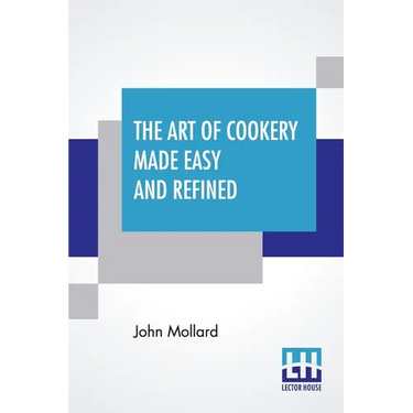 The Art Of Cookery Made Easy And Refined: Comprising Ample Directions For Preparing Every Article Requisite For Furnishing The Tables Of The Nobleman,