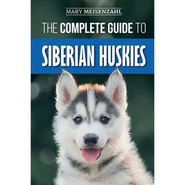 The Complete Guide to Siberian Huskies: Finding, Preparing For, Training, Exercising, Feeding, Grooming, and Loving your new Husky Puppy