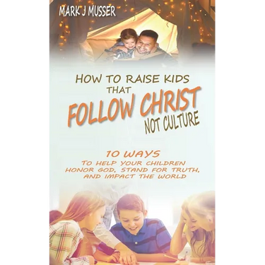 How to Raise Kids that Follow Christ Not Culture: 10 Ways to Help Your Children Honor God, Stand for Truth, and Impact the World