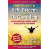 How to Build Self-Esteem and Be Confident: Overcome Fears, Break Habits, Be Successful and Happy