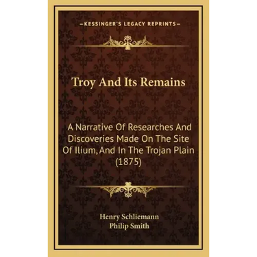 Troy And Its Remains: A Narrative Of Researches And Discoveries Made On The Site Of Ilium, And In The Trojan Plain (1875)