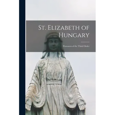St. Elizabeth of Hungary: Patroness of the Third Order