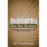 Shattered but Not Broken: One Woman's Inspiring Story About Living Beyond Loss and Grief