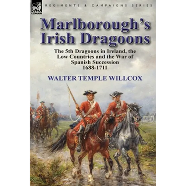 Marlborough's Irish Dragoons: The 5th Dragoons in Ireland, the Low Countries and the War of Spanish Succession 1688-1711