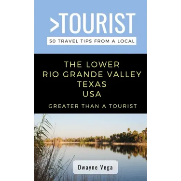 Greater Than a Tourist- The Lower Rio Grande Valley Texas USA: 50 Travel Tips from a Local