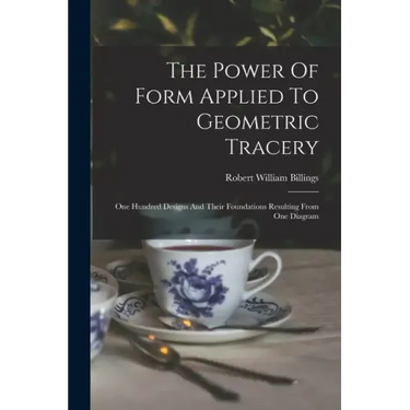The Power Of Form Applied To Geometric Tracery: One Hundred Designs And Their Foundations Resulting From One Diagram