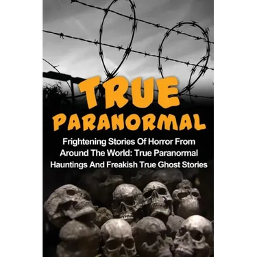 True Paranormal: Frightening Stories Of Horror From Around The World: True Paranormal Hauntings And Freakish True Ghost Stories