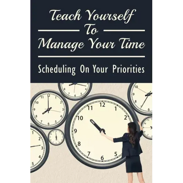 Teach Yourself To Manage Your Time: Scheduling On Your Priorities: What Are The Time Wasters And How To Overcome Them