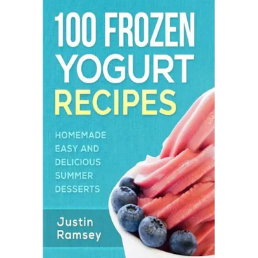 100 Frozen Yogurt Recipes: Homemade Easy and Delicious Summer Desserts