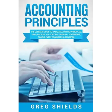 Accounting Principles: The Ultimate Guide to Basic Accounting Principles, GAAP, Accrual Accounting, Financial Statements, Double Entry Bookke