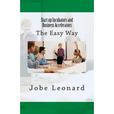 Startup Incubators and Business Accelerators: The Easy Way to Create a Startup Incubation and Business Acceleration Center