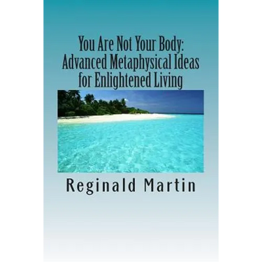 You Are Not Your Body: : Advanced Metaphysical ideas for Enlightened Living