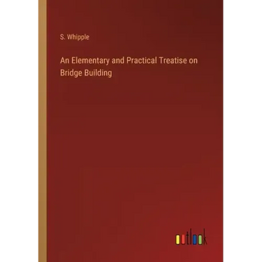 An Elementary and Practical Treatise on Bridge Building
