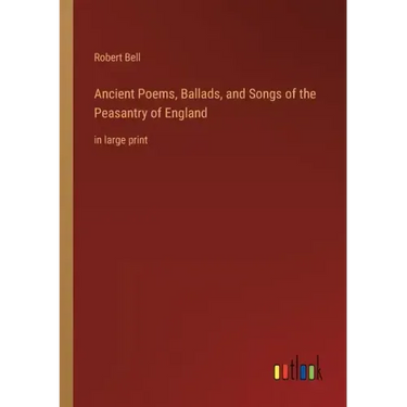 Ancient Poems, Ballads, and Songs of the Peasantry of England: in large print