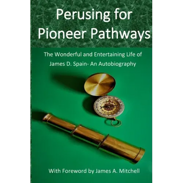 Perusing for Pioneer Pathways: The Wonderful and Entertaining Life of James D. Spain- An Autobiography