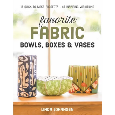 Favorite Fabric Bowls, Boxes & Vases: 15 Quick-To-Make Projects - 45 Inspiring Variations