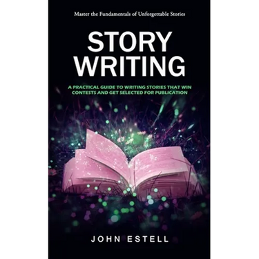 Story Writing: Master the Fundamentals of Unforgettable Stories (A Practical Guide to Writing Stories That Win Contests and Get Selected for Publicati