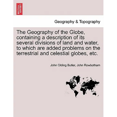 The Geography of the Globe, Containing a Description of Its Several Divisions of Land and Water, to Which Are Added Problems on the Terrestrial and Ce