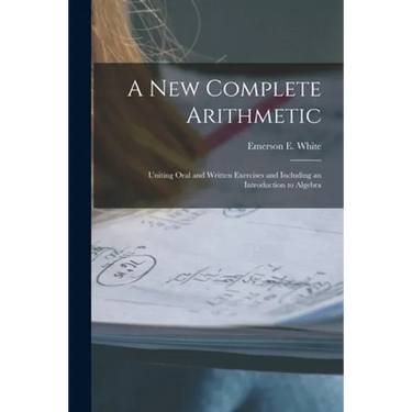 A New Complete Arithmetic: Uniting Oral and Written Exercises and Including an Introduction to Algebra