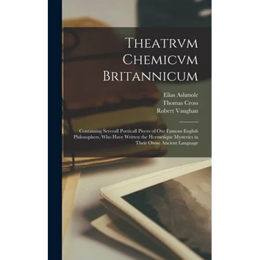 Theatrvm Chemicvm Britannicum: Containing Severall Poeticall Pieces of Our Famous English Philosophers, Who Have Written the Hermetique Mysteries in