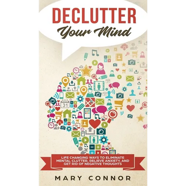 Declutter Your Mind: Life Changing Ways to Eliminate Mental Clutter, Relieve Anxiety, and Get Rid of Negative Thoughts Using Simple Declutt