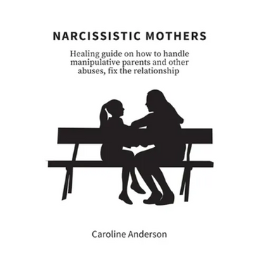 Narcissistic Mothers: Healing guide on how to handle manipulative parents and other abuses, fix the relationship