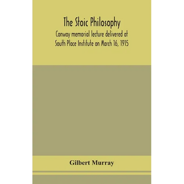 The Stoic Philosophy; Conway Memorial Lecture Delivered At South Place Institute On March 16, 1915