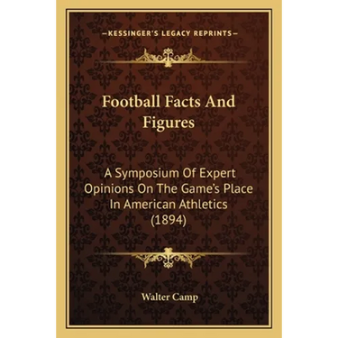 Football Facts And Figures: A Symposium Of Expert Opinions On The Game's Place In American Athletics (1894)