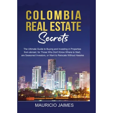 Colombia Real Estate Secrets: The Ultimate Guide to Buying and Investing in Properties from abroad, for Those Who Don't Know Where to Start, are Seaso