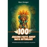 100 Amazing Facts about Maya Mythology: Mysterious Rituals of a Legendary Civilization