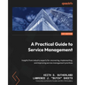 A Practical Guide to Service Management: Insights from industry experts for uncovering, implementing, and improving service management practices