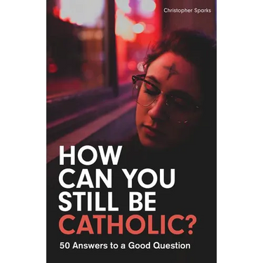 How Can You Still Be Catholic?: 50 Answers to a Good Question
