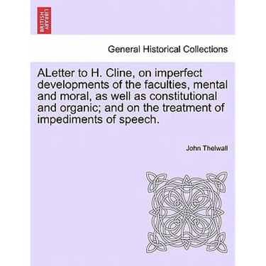 Aletter to H. Cline, on Imperfect Developments of the Faculties, Mental and Moral, as Well as Constitutional and Organic; And on the Treatment of Impe