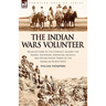 The Indian Wars Volunteer: Recollections of the Conflict Against the Snakes, Shoshone, Bannocks, Modocs and Other Native Tribes of the American North