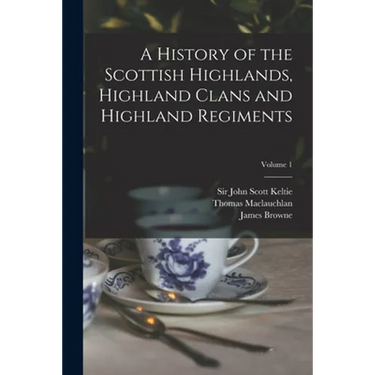 A History of the Scottish Highlands, Highland Clans and Highland Regiments; Volume 1